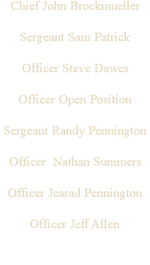 Chief John Brockmueller Sergeant Sam Patrick Officer Steve Dawes Officer Open Position Sergeant Randy Pennington Officer Nathan Summers Officer Jearad Pennington Officer Jeff Allen 